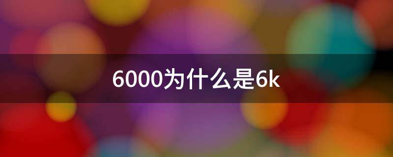 6000为什么是6k 6000是啥意思