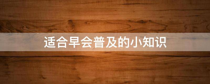 适合早会普及的小知识 早会生活小常识