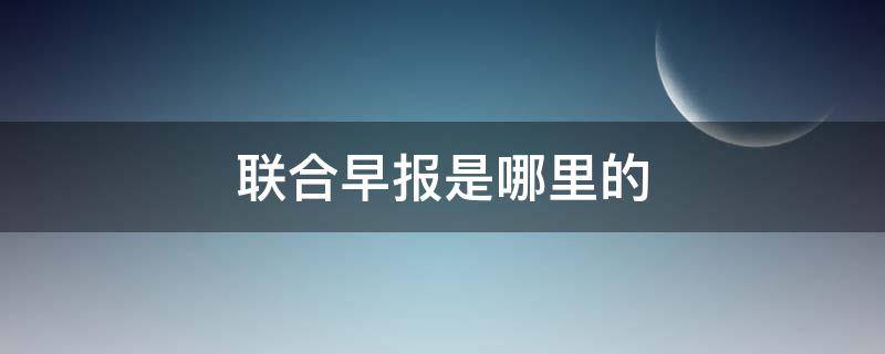 联合早报是哪里的 搜一下联合早报