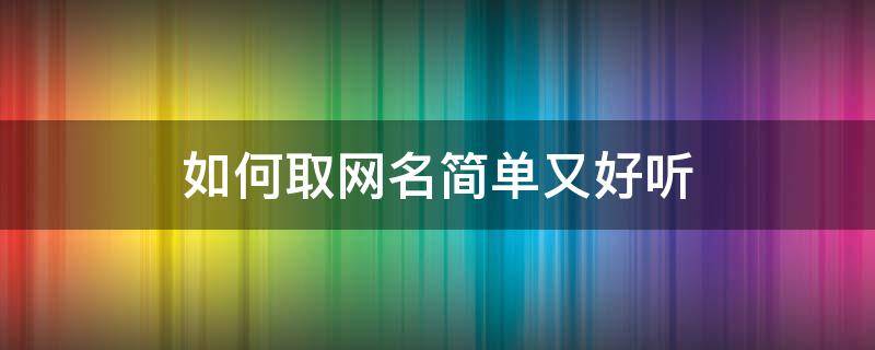 如何取网名简单又好听 如何取网名简单又好听不重复