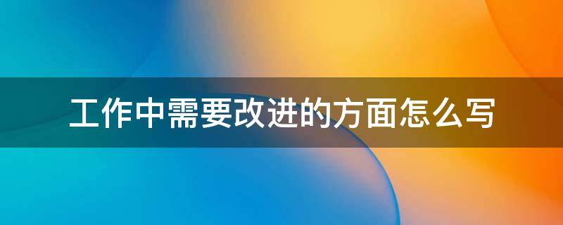 工作中需要改进的方面怎么写（如何写需要改进的方面）