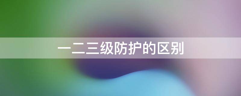 一二三级防护的区别 一二三级防护分别是什么