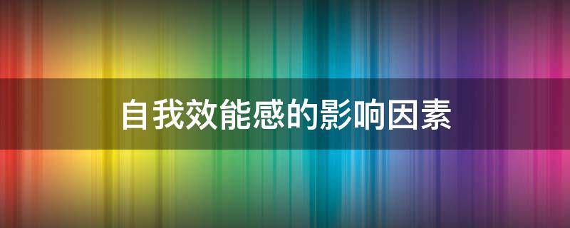 自我效能感的影响因素（班杜拉的自我效能感的影响因素）