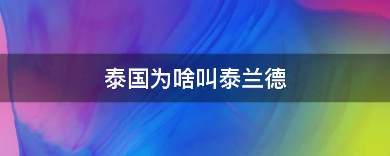 泰国为啥叫泰兰德（泰国为什么叫泰兰）