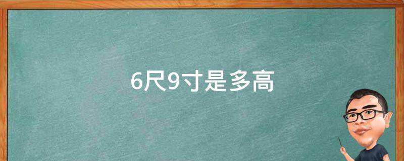 6尺9寸是多高（9尺6寸有多高）