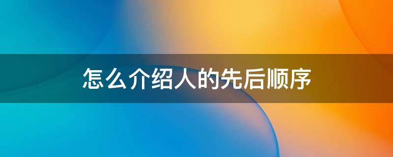 怎么介绍人的先后顺序 给人介绍的顺序