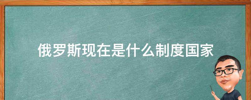 俄罗斯现在是什么制度国家 俄罗斯是什么社会制度国家