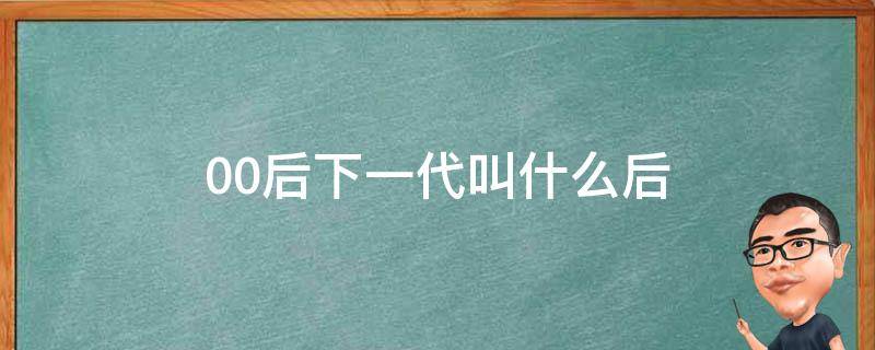 00后下一代叫什么后 00后的下一代