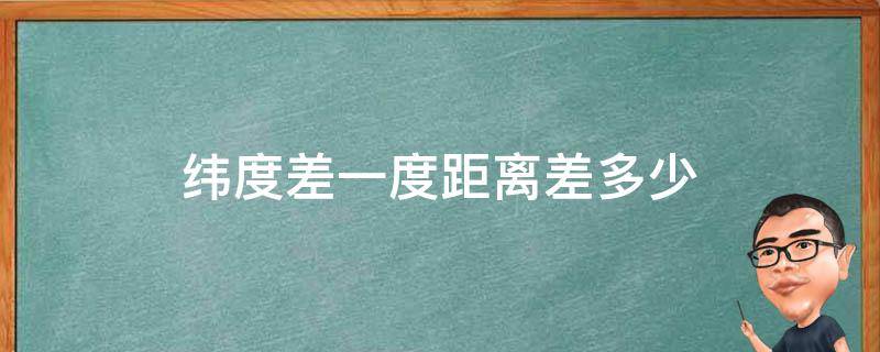 纬度差一度距离差多少（经度差一度距离差多少）