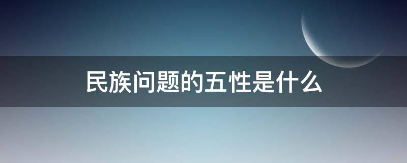 民族问题的五性是什么 民族工作五性