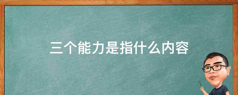 三个能力是指什么内容 三个能力是指哪三个