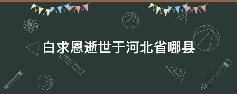 白求恩逝世于河北省哪县（白求恩大夫逝世于河北省哪个县）