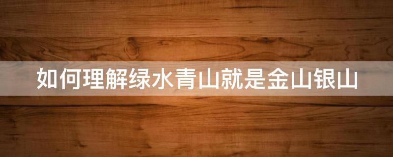 如何理解绿水青山就是金山银山 如何理解绿水青山就是金山银山论文