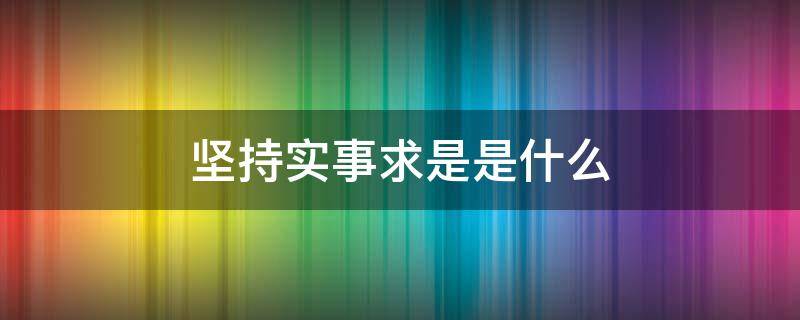 坚持实事求是是什么 坚持实事求是是什么和什么的原则