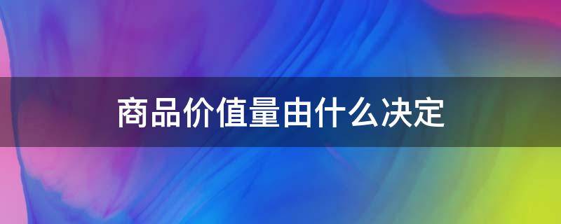 商品价值量由什么决定 单位商品价值量由什么决定