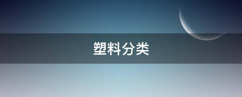 塑料分类 塑料分类及用途一览表