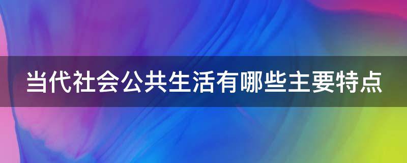 当代社会公共生活有哪些主要特点 当代社会公共生活有哪些主要特点