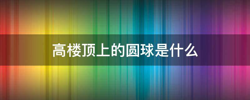 高楼顶上的圆球是什么 高楼顶上的圆球是什么建筑