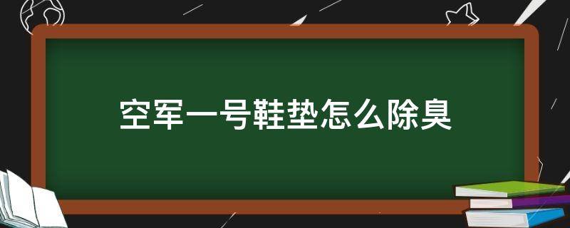 空军一号鞋垫怎么除臭（空军一号鞋垫臭了怎么办）