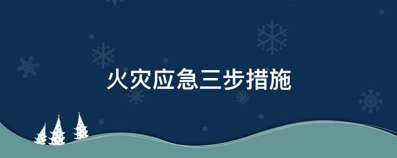 火灾应急三步措施（火灾应急有哪三步措施）