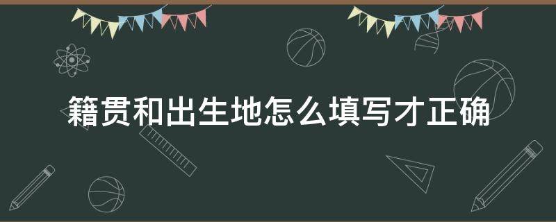 籍贯和出生地怎么填写才正确（籍贯怎么填写）