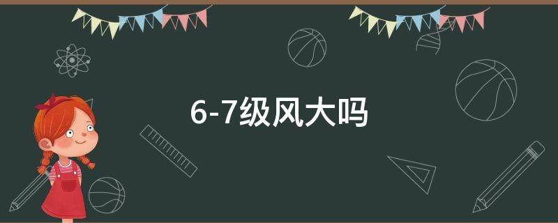 6-7级风大吗 6到7级风大吗