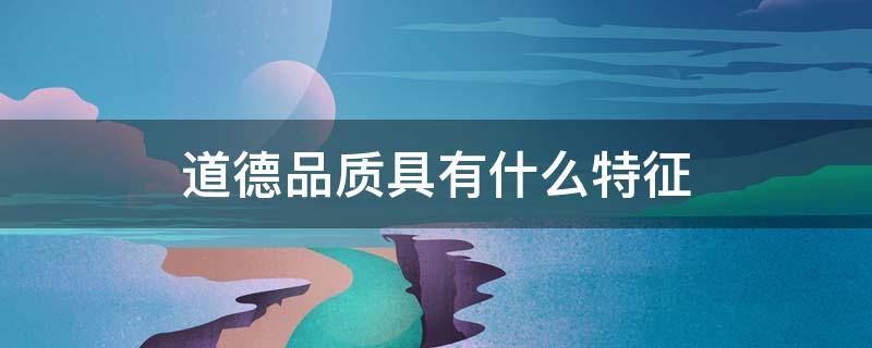 道德品质具有什么特征（道德品质具有什么特征如下什么特征整体的过程的模式）