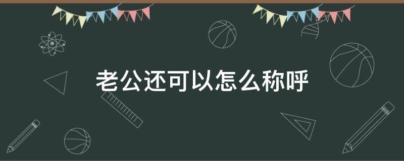 老公还可以怎么称呼（老公还可以怎么称呼,肉麻的）