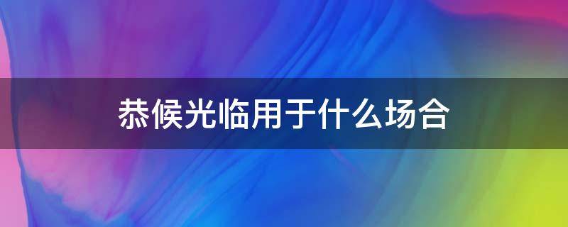 恭候光临用于什么场合 恭候用在什么场合