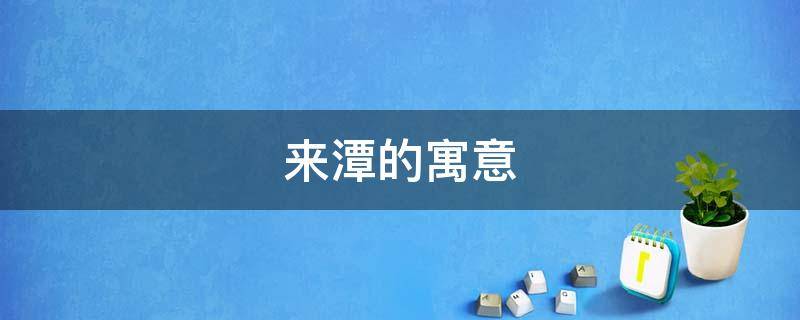 来潭的寓意（用潭取名字有什么寓意）