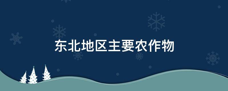 东北地区主要农作物 东北地区主要农作物类型