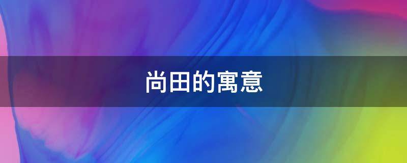 尚田的寓意（尚田是什么意思）