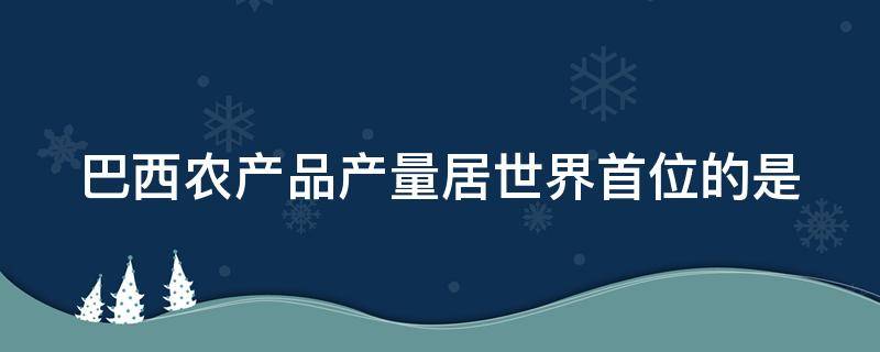 巴西农产品产量居世界首位的是（巴西农产品产量居世界首位的是咖啡豆）