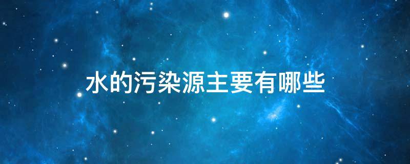 水的污染源主要有哪些 农业对水的污染源主要有哪些