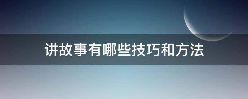 讲故事有哪些技巧和方法 讲故事的三种方法