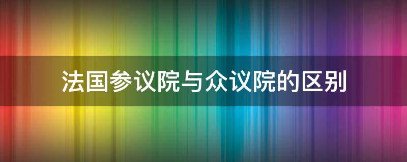 法国参议院与众议院的区别 众议院参议院有何不同