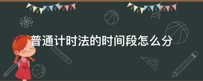 普通计时法的时间段怎么分（普通计时法如何分时段）