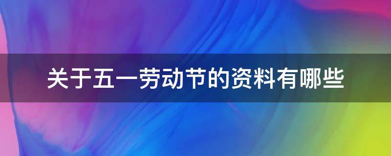 关于五一劳动节的资料有哪些 五一劳动节的内容有哪些