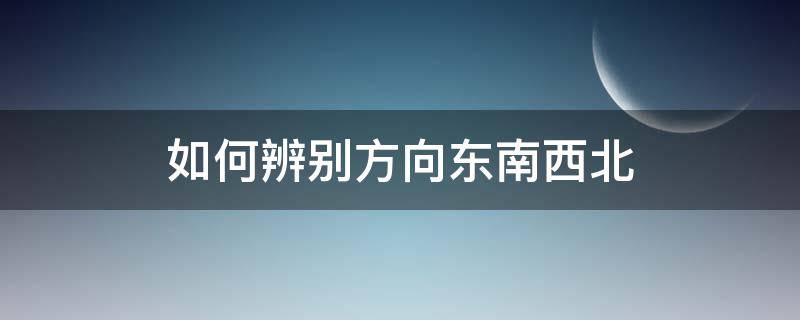 如何辨别方向东南西北 怎么辨认东南西北方向