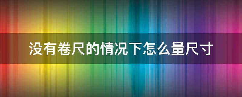 没有卷尺的情况下怎么量尺寸 没有卷尺怎么量尺寸?