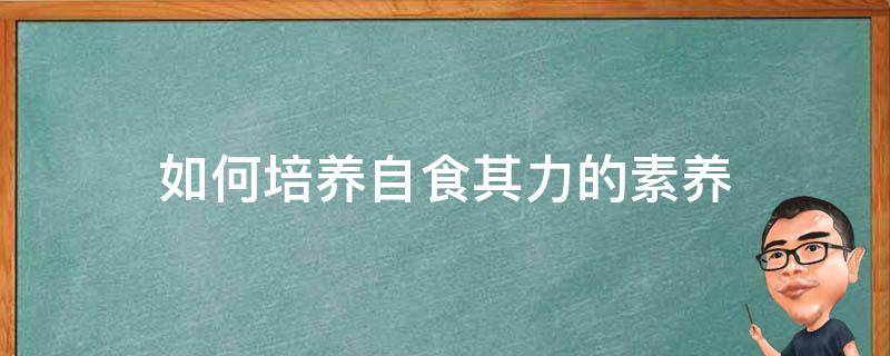 如何培养自食其力的素养 你准备如何培养自食其力的素养