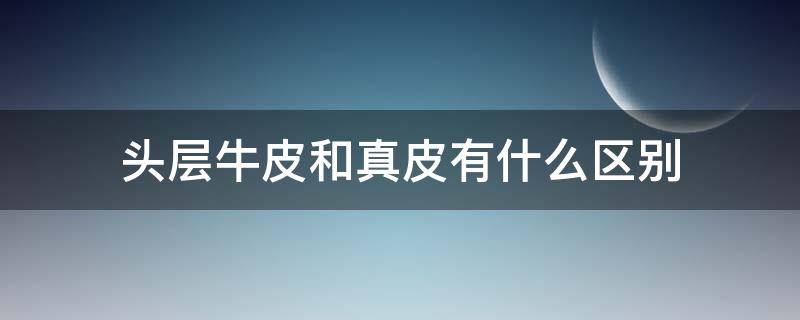 头层牛皮和真皮有什么区别 头层牛皮和牛皮革有什么区别,都是真皮吗?