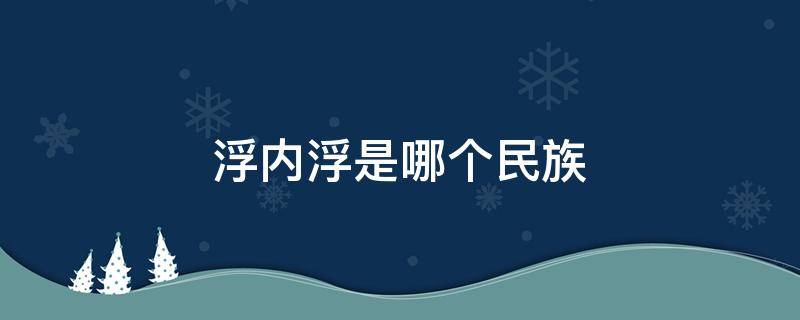 浮内浮是哪个民族 浮内浮是哪个民族的说法?