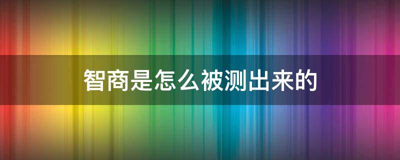 智商是怎么被测出来的（智商真的可以测出来吗）