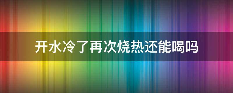 开水冷了再次烧热还能喝吗 开水冷了之后再热可以喝好吗