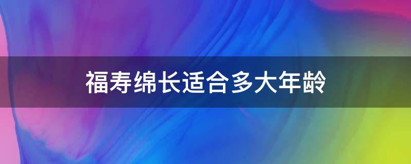 福寿绵长适合多大年龄 福寿绵长 适合年龄