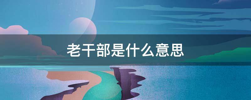 老干部是什么意思 女生叫男生老干部是什么意思