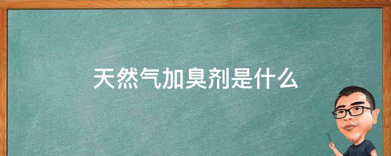 天然气加臭剂是什么（天然气加臭剂是什么原因）