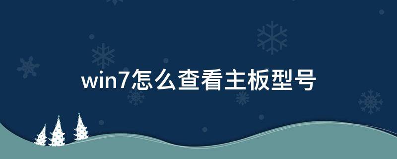 win7怎么查看主板型号（电脑系统查看主板型号）