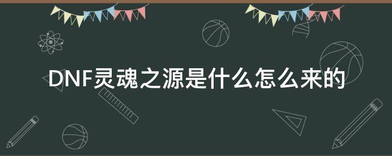 DNF灵魂之源是什么怎么来的 dnf灵魂之源作用及获取方法一览